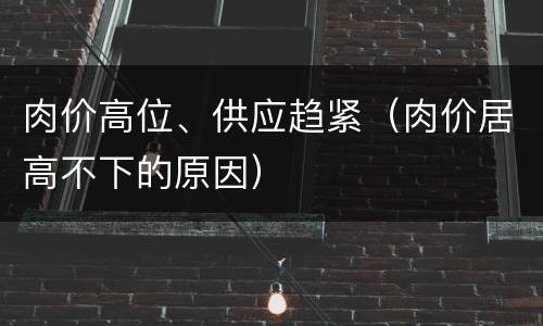 肉价高位、供应趋紧（肉价居高不下的原因）