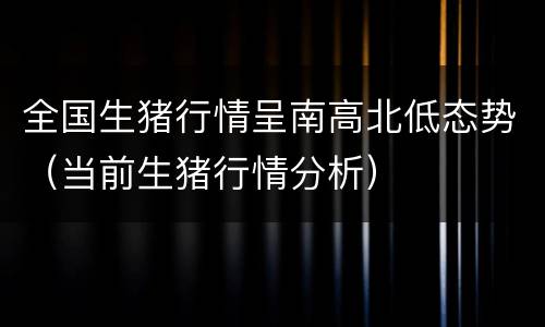 全国生猪行情呈南高北低态势（当前生猪行情分析）