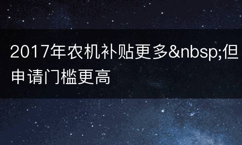 2017年农机补贴更多&nbsp;但申请门槛更高