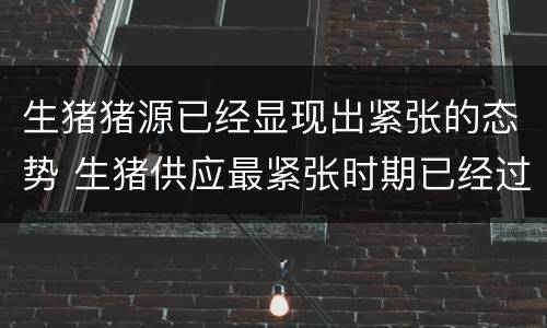 生猪猪源已经显现出紧张的态势 生猪供应最紧张时期已经过去
