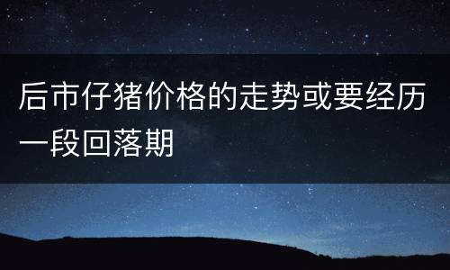 后市仔猪价格的走势或要经历一段回落期