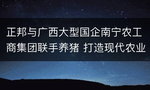 正邦与广西大型国企南宁农工商集团联手养猪 打造现代农业全产业