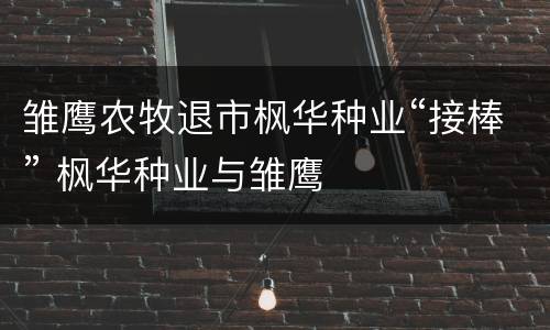 雏鹰农牧退市枫华种业“接棒” 枫华种业与雏鹰