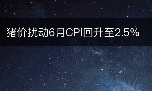 猪价扰动6月CPI回升至2.5%