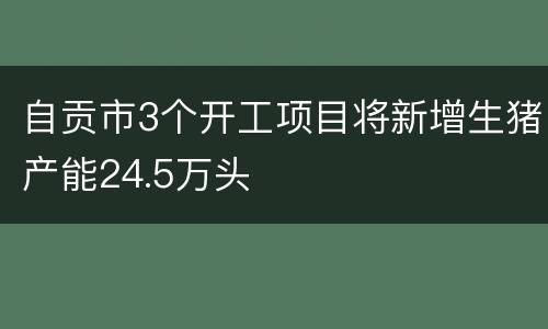自贡市3个开工项目将新增生猪产能24.5万头