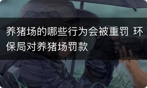 养猪场的哪些行为会被重罚 环保局对养猪场罚款
