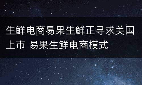 生鲜电商易果生鲜正寻求美国上市 易果生鲜电商模式