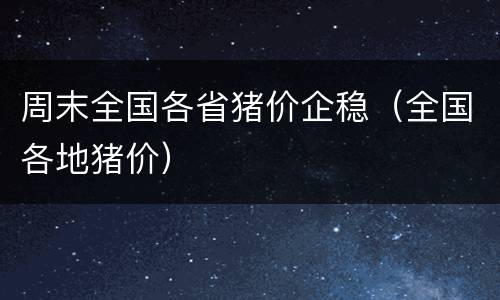 周末全国各省猪价企稳（全国各地猪价）