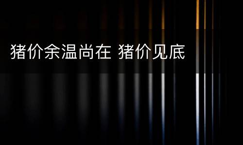 猪价余温尚在 猪价见底