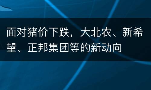 面对猪价下跌，大北农、新希望、正邦集团等的新动向