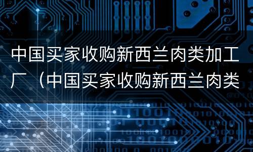 中国买家收购新西兰肉类加工厂（中国买家收购新西兰肉类加工厂）