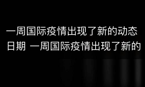 一周国际疫情出现了新的动态日期 一周国际疫情出现了新的动态日期和时间