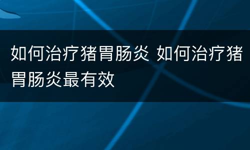 如何治疗猪胃肠炎 如何治疗猪胃肠炎最有效