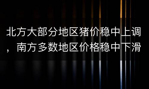 北方大部分地区猪价稳中上调，南方多数地区价格稳中下滑