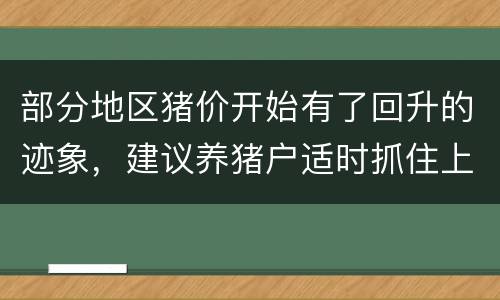 部分地区猪价开始有了回升的迹象，建议养猪户适时抓住上涨行情