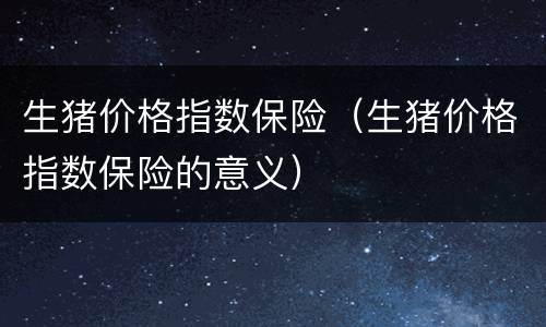 生猪价格指数保险（生猪价格指数保险的意义）