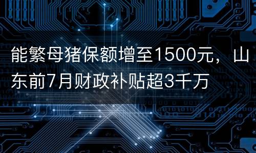 能繁母猪保额增至1500元，山东前7月财政补贴超3千万