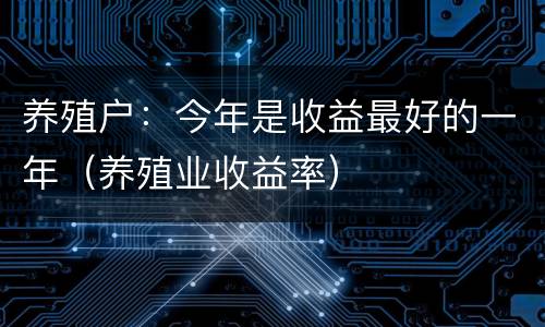 养殖户：今年是收益最好的一年（养殖业收益率）