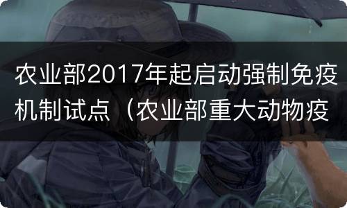 农业部2017年起启动强制免疫机制试点（农业部重大动物疫病免疫方案）