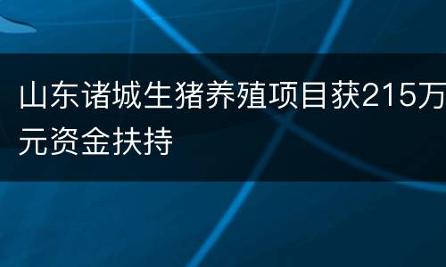 山东诸城生猪养殖项目获215万元资金扶持
