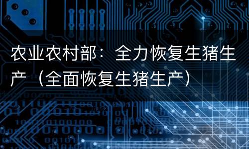 农业农村部：全力恢复生猪生产（全面恢复生猪生产）