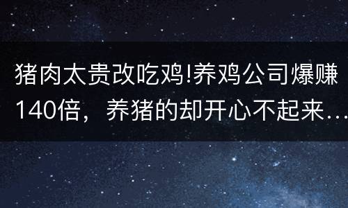 猪肉太贵改吃鸡!养鸡公司爆赚140倍，养猪的却开心不起来…