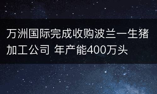 万洲国际完成收购波兰一生猪加工公司 年产能400万头