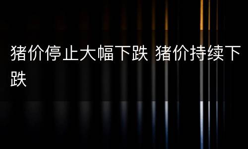 猪价停止大幅下跌 猪价持续下跌