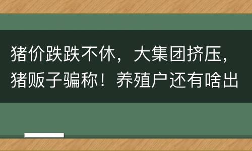 猪价跌跌不休，大集团挤压，猪贩子骗称！养殖户还有啥出路？