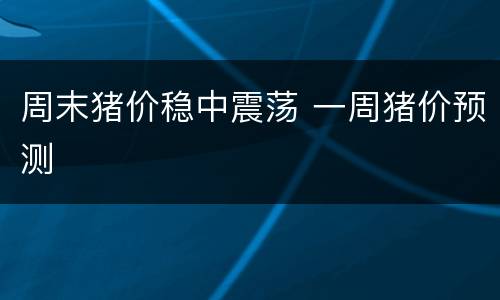 周末猪价稳中震荡 一周猪价预测