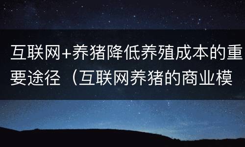 互联网+养猪降低养殖成本的重要途径（互联网养猪的商业模式）