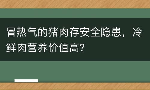 冒热气的猪肉存安全隐患，冷鲜肉营养价值高？