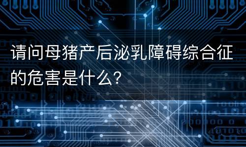 请问母猪产后泌乳障碍综合征的危害是什么？