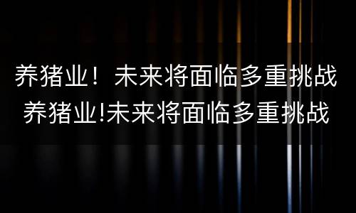 养猪业！未来将面临多重挑战 养猪业!未来将面临多重挑战的问题