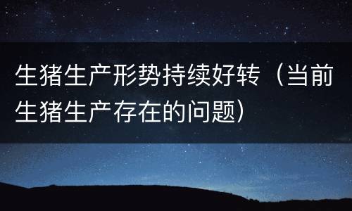 生猪生产形势持续好转（当前生猪生产存在的问题）