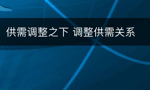 供需调整之下 调整供需关系