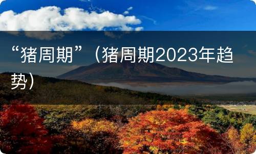 “猪周期”（猪周期2023年趋势）