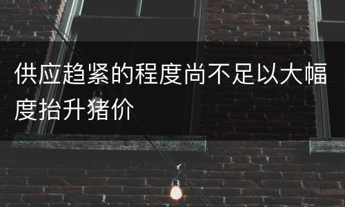 供应趋紧的程度尚不足以大幅度抬升猪价