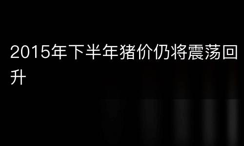 2015年下半年猪价仍将震荡回升