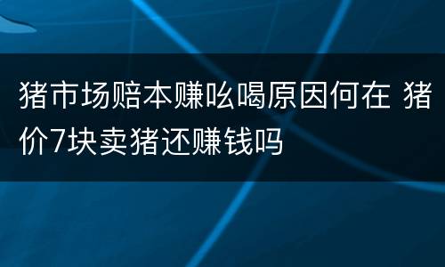 猪市场赔本赚吆喝原因何在 猪价7块卖猪还赚钱吗