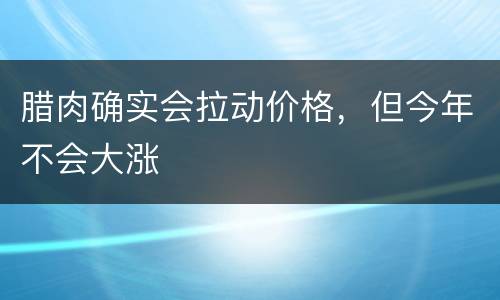 腊肉确实会拉动价格，但今年不会大涨