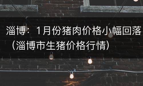淄博：1月份猪肉价格小幅回落（淄博市生猪价格行情）