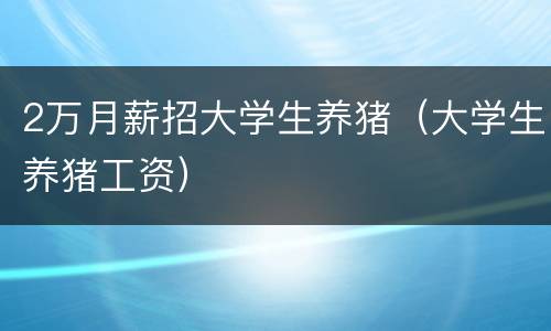 2万月薪招大学生养猪（大学生养猪工资）