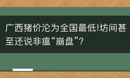 广西猪价沦为全国最低!坊间甚至还说非瘟“崩盘”?