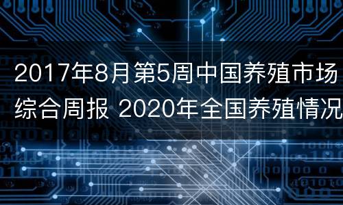 2017年8月第5周中国养殖市场综合周报 2020年全国养殖情况
