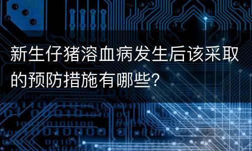新生仔猪溶血病发生后该采取的预防措施有哪些？