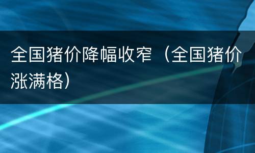 全国猪价降幅收窄（全国猪价涨满格）