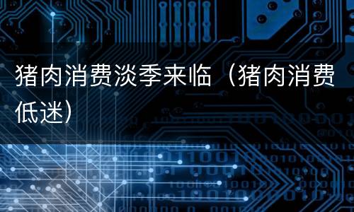 猪肉消费淡季来临（猪肉消费低迷）