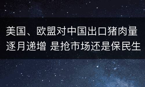 美国、欧盟对中国出口猪肉量逐月递增 是抢市场还是保民生？