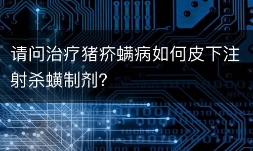 请问治疗猪疥螨病如何皮下注射杀蟥制剂？